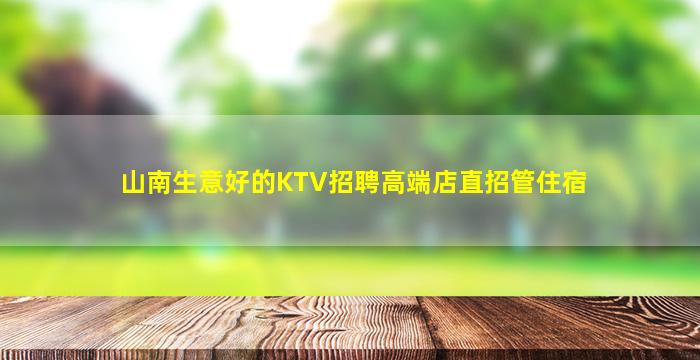 山南生意好的KTV招聘高端店直招管住宿